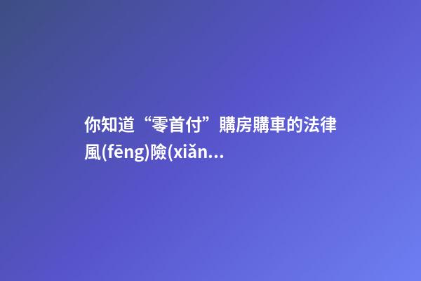 你知道“零首付”購房購車的法律風(fēng)險(xiǎn)嗎？